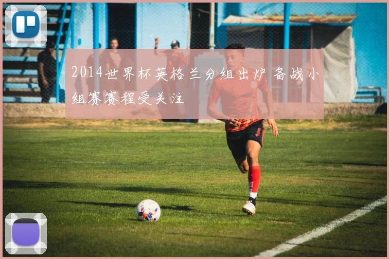 2014世界杯英格兰分组出炉 备战小组赛赛程受关注