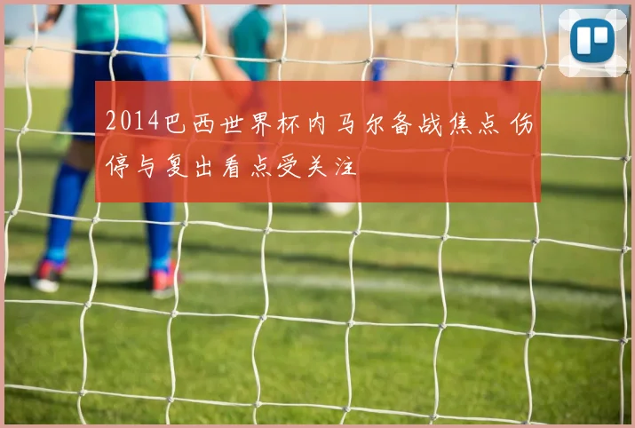 2014巴西世界杯内马尔备战焦点 伤停与复出看点受关注