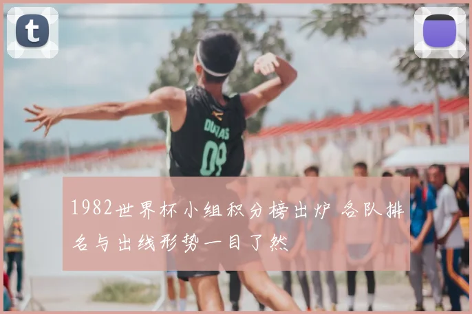 1982世界杯小组积分榜出炉 各队排名与出线形势一目了然