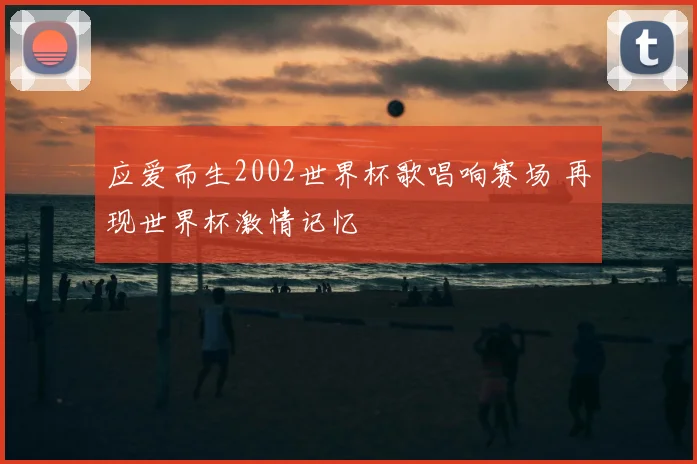 应爱而生2002世界杯歌唱响赛场 再现世界杯激情记忆