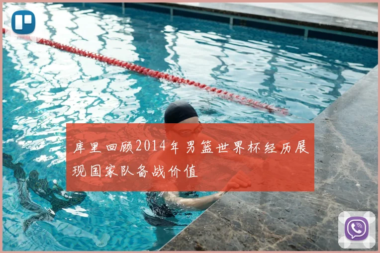 库里回顾2014年男篮世界杯经历展现国家队备战价值
