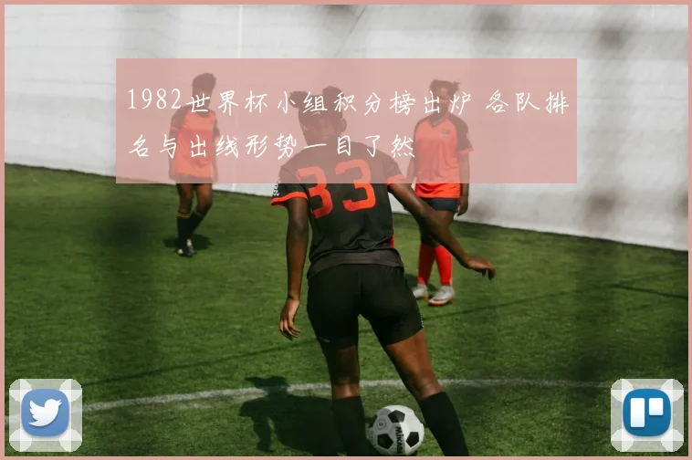 1982世界杯小组积分榜出炉 各队排名与出线形势一目了然