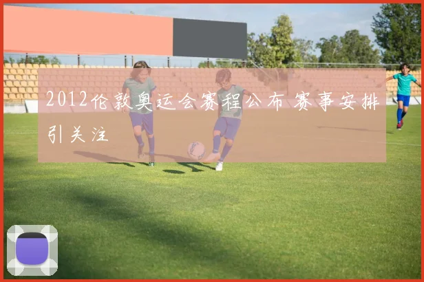 2012伦敦奥运会赛程公布 赛事安排引关注